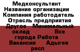 Медконсультант › Название организации ­ Компания-работодатель › Отрасль предприятия ­ Другое › Минимальный оклад ­ 15 000 - Все города Работа » Вакансии   . Адыгея респ.